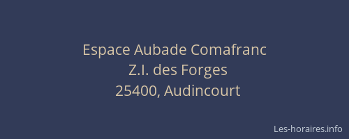 Horaires Espace Aubade Comafranc Z.I. des Forges Audincourt